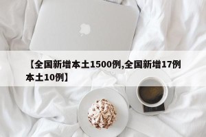 【全国新增本土1500例,全国新增17例本土10例】