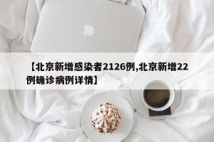 【北京新增感染者2126例,北京新增22例确诊病例详情】