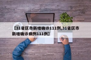 【31省区市新增确诊111例,31省区市新增确诊病例111例】