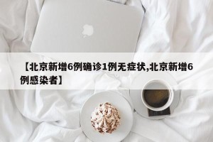 【北京新增6例确诊1例无症状,北京新增6例感染者】