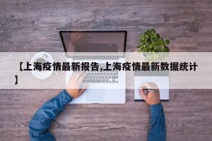 【上海疫情最新报告,上海疫情最新数据统计】