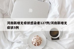 河南新增无症状感染者127例/河南新增无症状5例