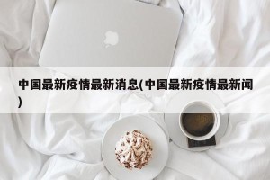 中国最新疫情最新消息(中国最新疫情最新闻)