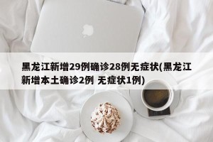 黑龙江新增29例确诊28例无症状(黑龙江新增本土确诊2例 无症状1例)