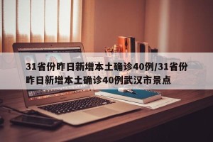 31省份昨日新增本土确诊40例/31省份昨日新增本土确诊40例武汉市景点