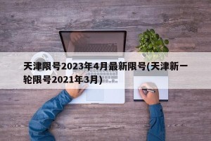 天津限号2023年4月最新限号(天津新一轮限号2021年3月)