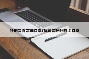 特朗普首次戴口罩/特朗普呼吁戴上口罩