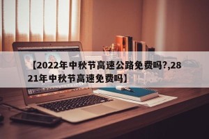 【2022年中秋节高速公路免费吗?,2821年中秋节高速免费吗】