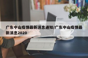 广东中山疫情最新消息通知/广东中山疫情最新消息2020