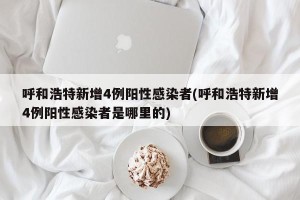 呼和浩特新增4例阳性感染者(呼和浩特新增4例阳性感染者是哪里的)